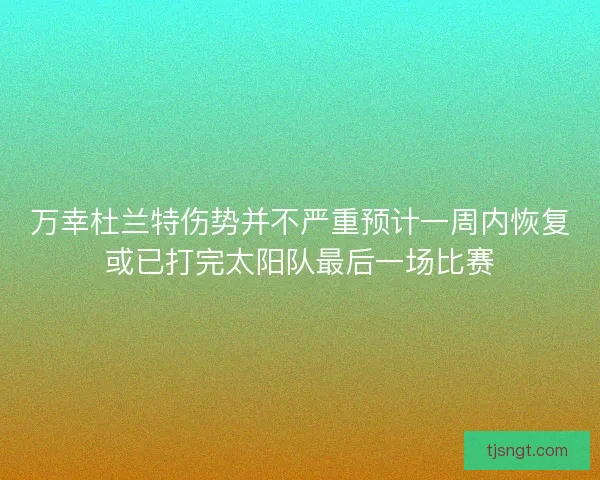 万幸杜兰特伤势并不严重预计一周内恢复或已打完太阳队最后一场比赛