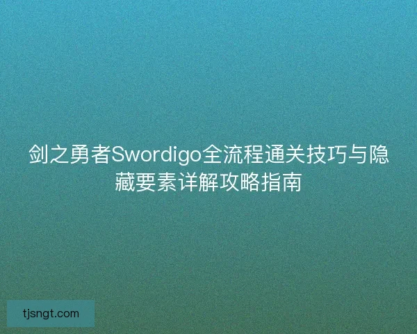 剑之勇者Swordigo全流程通关技巧与隐藏要素详解攻略指南