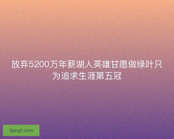 放弃5200万年薪湖人英雄甘愿做绿叶只为追求生涯第五冠