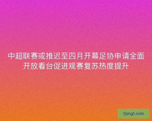 中超联赛或推迟至四月开幕足协申请全面开放看台促进观赛复苏热度提升