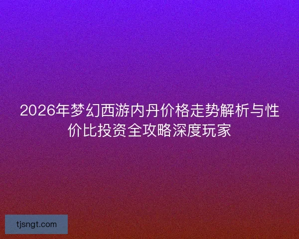 2026年梦幻西游内丹价格走势解析与性价比投资全攻略深度玩家