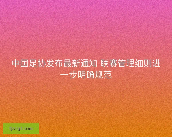 中国足协发布最新通知 联赛管理细则进一步明确规范