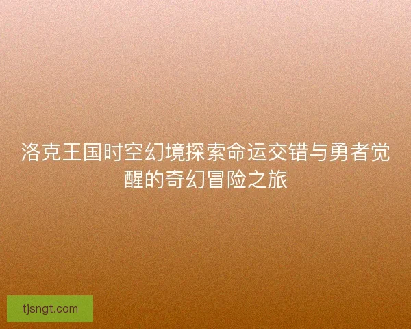 洛克王国时空幻境探索命运交错与勇者觉醒的奇幻冒险之旅