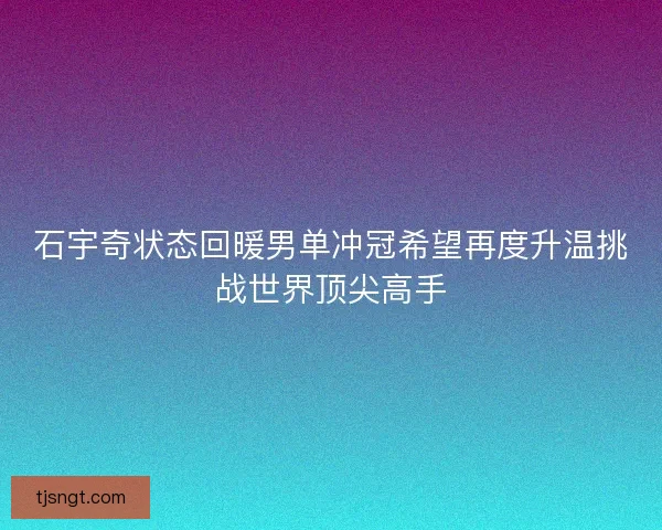 石宇奇状态回暖男单冲冠希望再度升温挑战世界顶尖高手