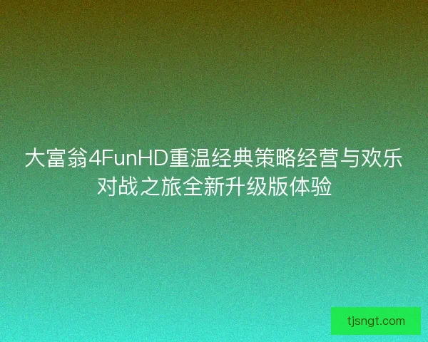 大富翁4FunHD重温经典策略经营与欢乐对战之旅全新升级版体验