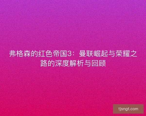 弗格森的红色帝国3：曼联崛起与荣耀之路的深度解析与回顾