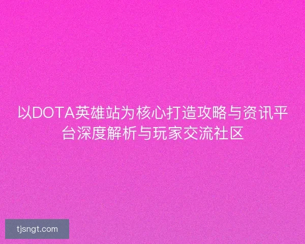 以DOTA英雄站为核心打造攻略与资讯平台深度解析与玩家交流社区