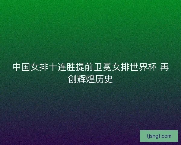 中国女排十连胜提前卫冕女排世界杯 再创辉煌历史