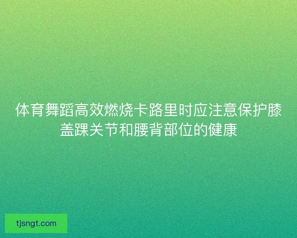 体育舞蹈高效燃烧卡路里时应注意保护膝盖踝关节和腰背部位的健康