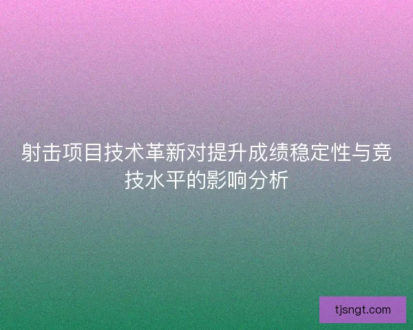 射击项目技术革新对提升成绩稳定性与竞技水平的影响分析