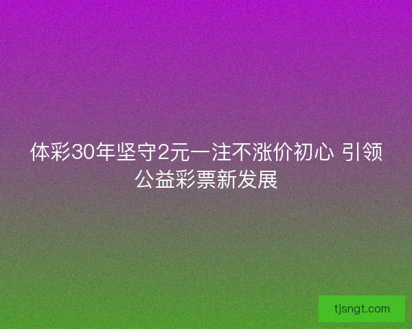 体彩30年坚守2元一注不涨价初心 引领公益彩票新发展