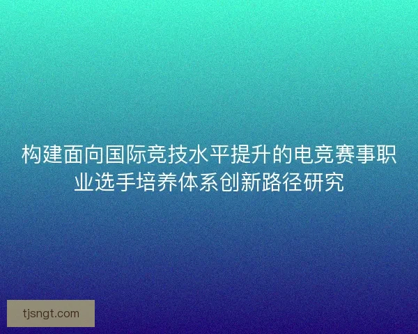 构建面向国际竞技水平提升的电竞赛事职业选手培养体系创新路径研究