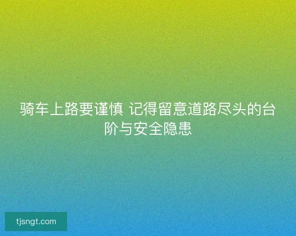 骑车上路要谨慎 记得留意道路尽头的台阶与安全隐患