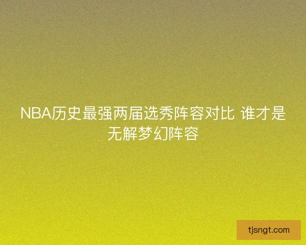 NBA历史最强两届选秀阵容对比 谁才是无解梦幻阵容