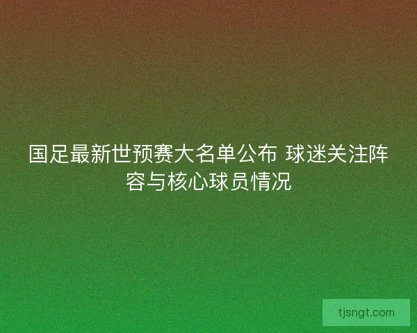 国足最新世预赛大名单公布 球迷关注阵容与核心球员情况